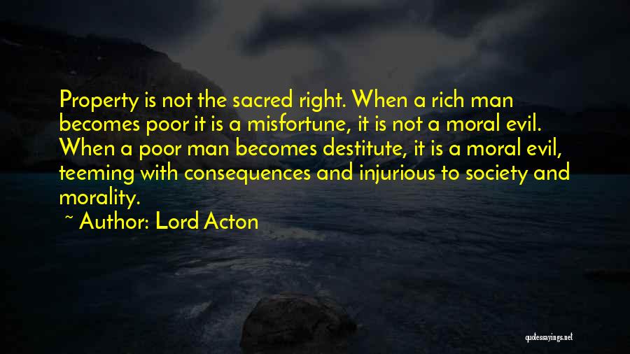 Lord Acton Quotes: Property Is Not The Sacred Right. When A Rich Man Becomes Poor It Is A Misfortune, It Is Not A