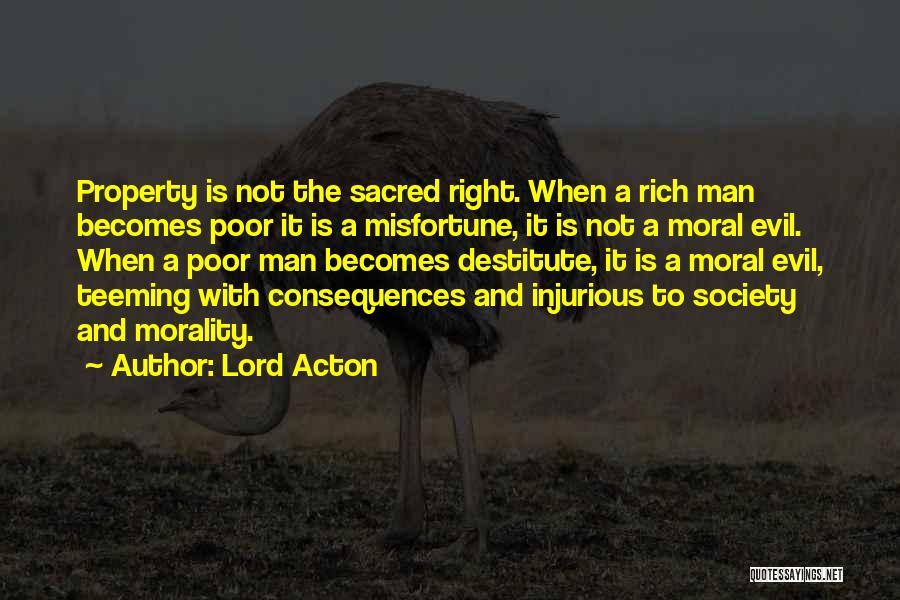 Lord Acton Quotes: Property Is Not The Sacred Right. When A Rich Man Becomes Poor It Is A Misfortune, It Is Not A