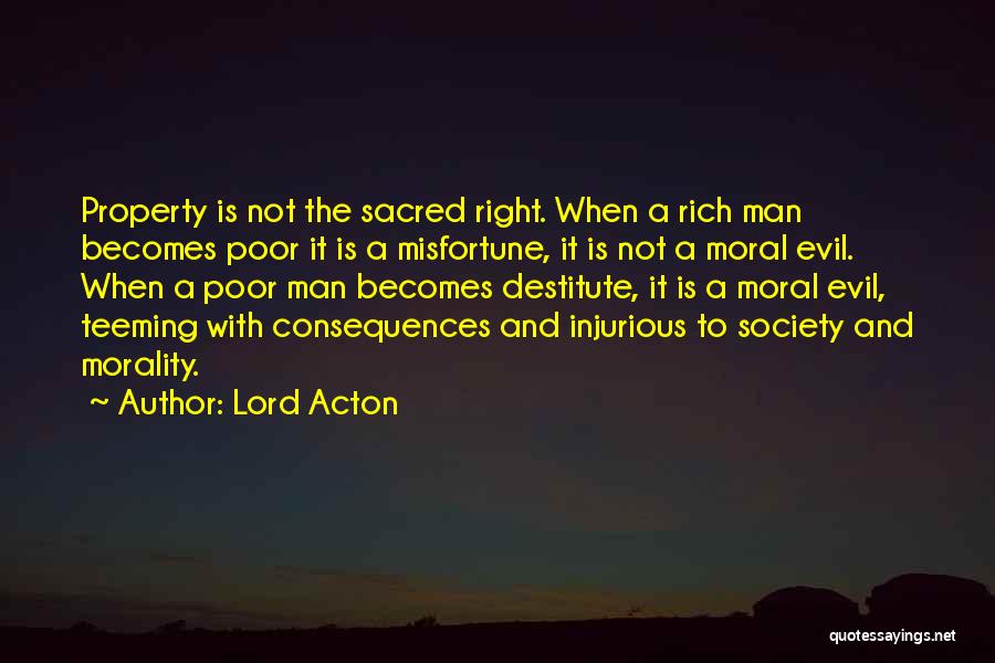 Lord Acton Quotes: Property Is Not The Sacred Right. When A Rich Man Becomes Poor It Is A Misfortune, It Is Not A