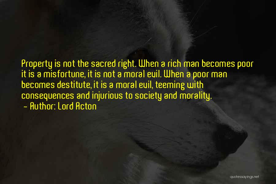 Lord Acton Quotes: Property Is Not The Sacred Right. When A Rich Man Becomes Poor It Is A Misfortune, It Is Not A