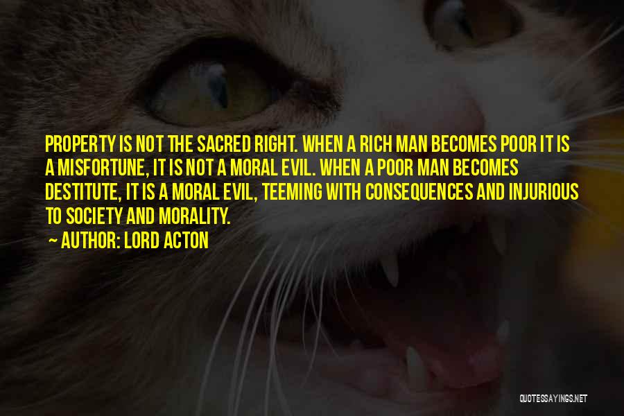 Lord Acton Quotes: Property Is Not The Sacred Right. When A Rich Man Becomes Poor It Is A Misfortune, It Is Not A