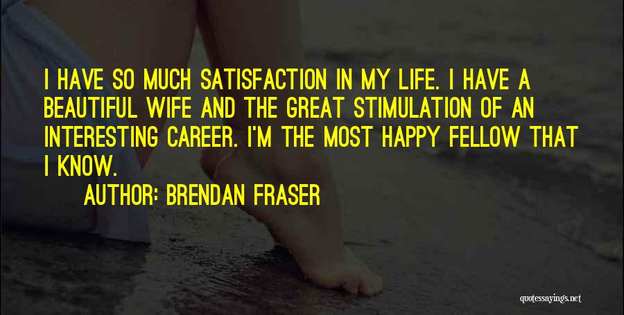 Brendan Fraser Quotes: I Have So Much Satisfaction In My Life. I Have A Beautiful Wife And The Great Stimulation Of An Interesting