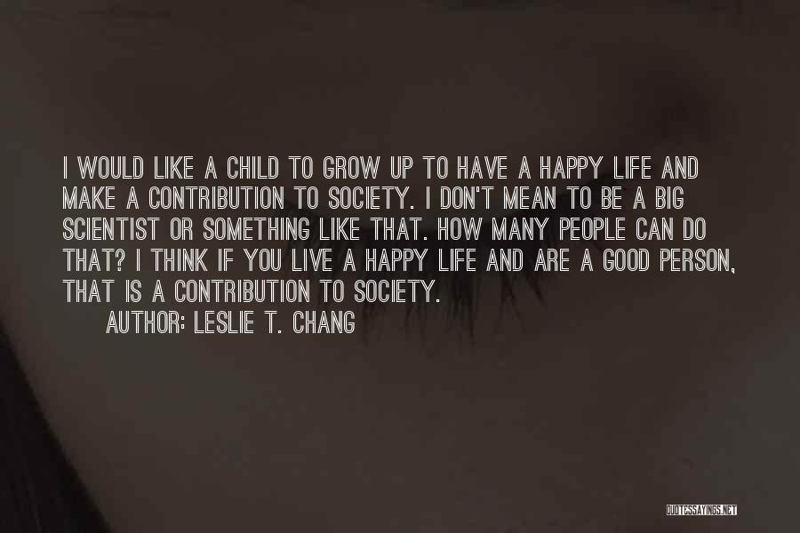 Leslie T. Chang Quotes: I Would Like A Child To Grow Up To Have A Happy Life And Make A Contribution To Society. I