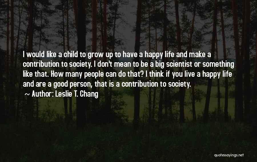 Leslie T. Chang Quotes: I Would Like A Child To Grow Up To Have A Happy Life And Make A Contribution To Society. I