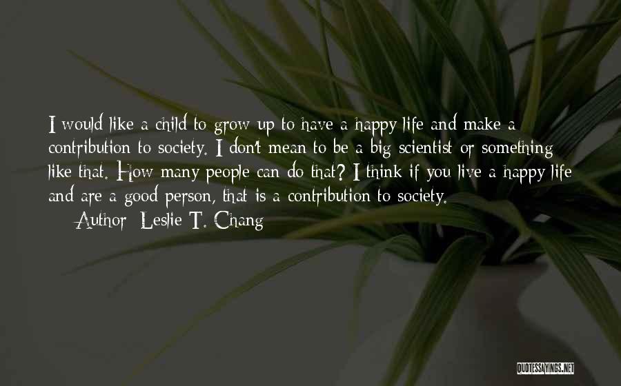 Leslie T. Chang Quotes: I Would Like A Child To Grow Up To Have A Happy Life And Make A Contribution To Society. I