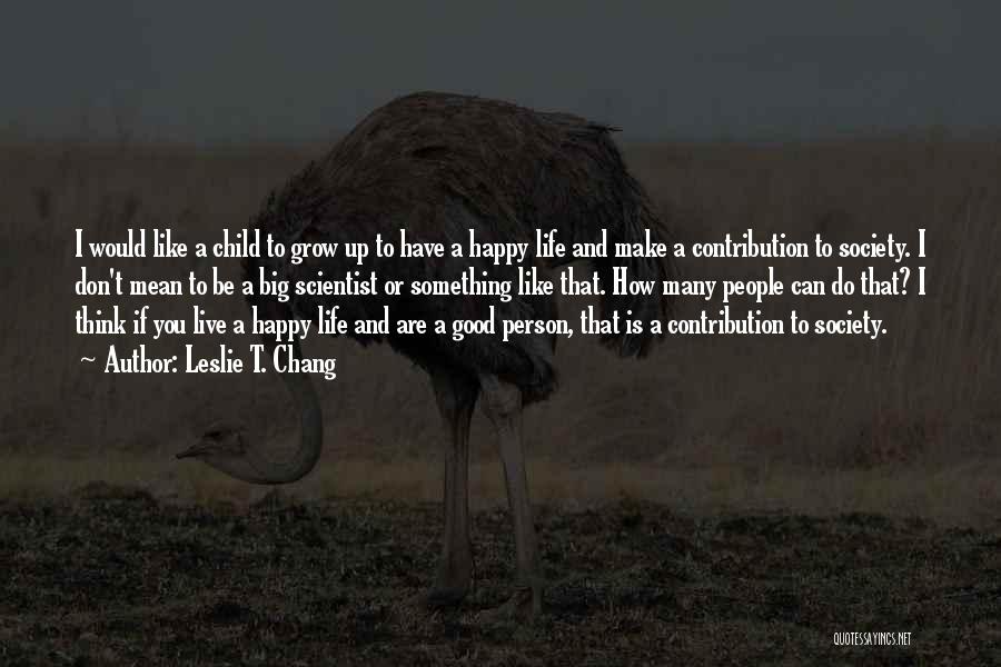 Leslie T. Chang Quotes: I Would Like A Child To Grow Up To Have A Happy Life And Make A Contribution To Society. I