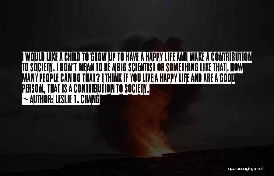 Leslie T. Chang Quotes: I Would Like A Child To Grow Up To Have A Happy Life And Make A Contribution To Society. I