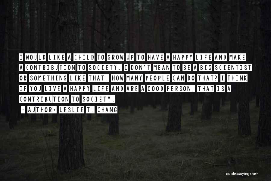 Leslie T. Chang Quotes: I Would Like A Child To Grow Up To Have A Happy Life And Make A Contribution To Society. I