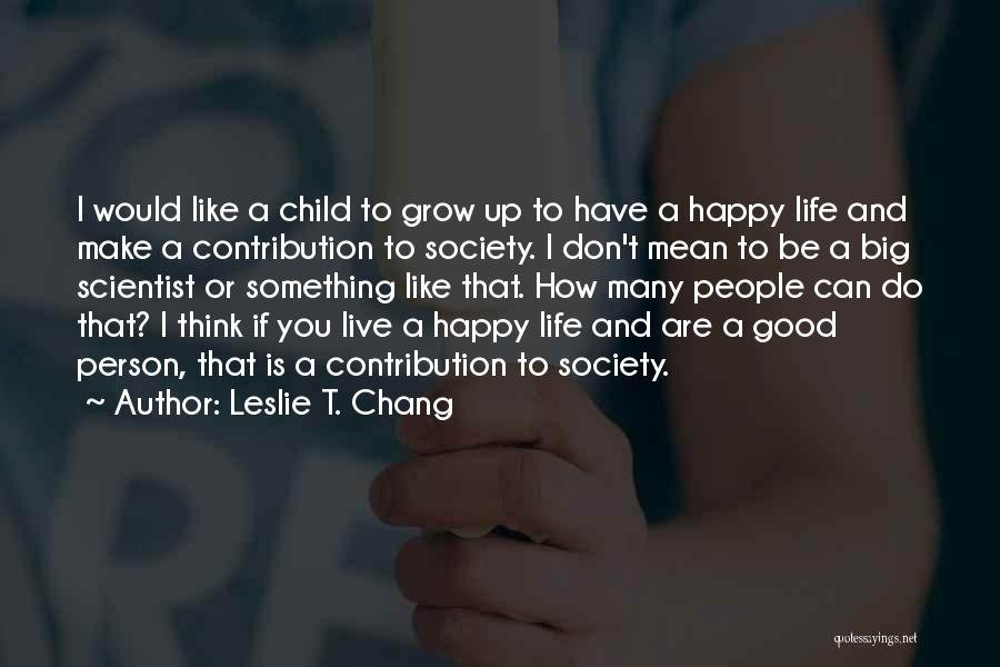 Leslie T. Chang Quotes: I Would Like A Child To Grow Up To Have A Happy Life And Make A Contribution To Society. I