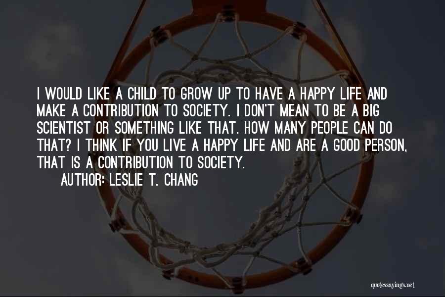 Leslie T. Chang Quotes: I Would Like A Child To Grow Up To Have A Happy Life And Make A Contribution To Society. I