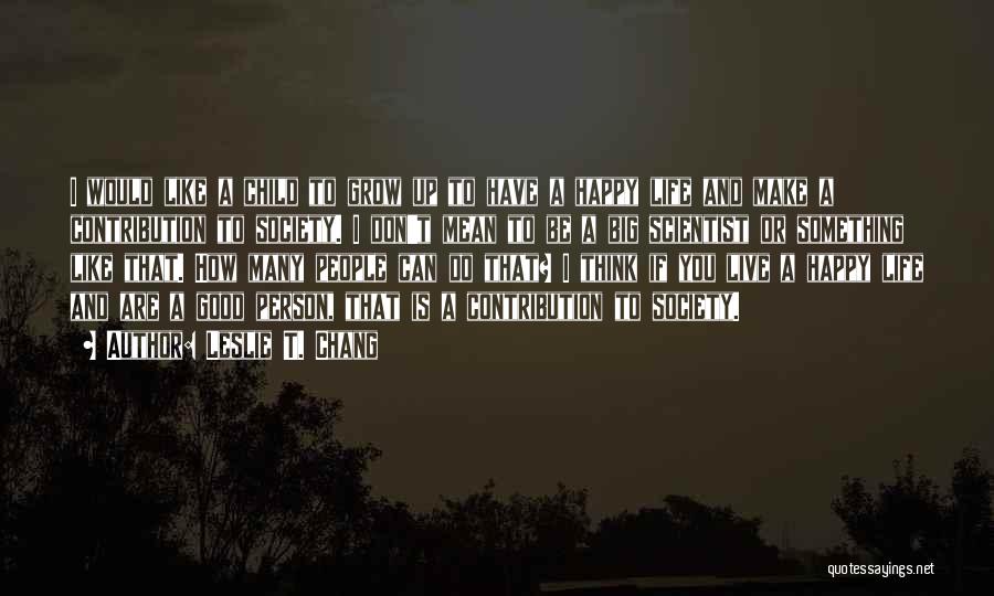 Leslie T. Chang Quotes: I Would Like A Child To Grow Up To Have A Happy Life And Make A Contribution To Society. I