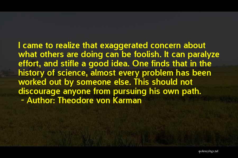 Theodore Von Karman Quotes: I Came To Realize That Exaggerated Concern About What Others Are Doing Can Be Foolish. It Can Paralyze Effort, And