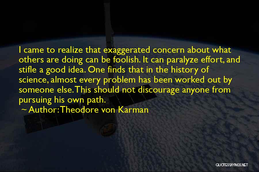 Theodore Von Karman Quotes: I Came To Realize That Exaggerated Concern About What Others Are Doing Can Be Foolish. It Can Paralyze Effort, And