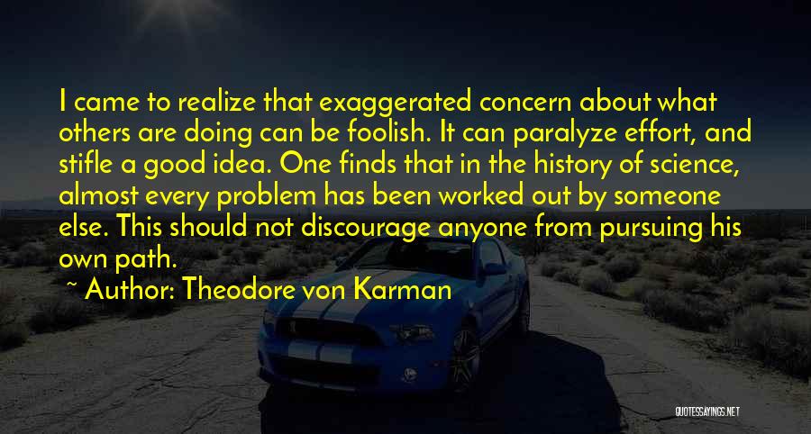 Theodore Von Karman Quotes: I Came To Realize That Exaggerated Concern About What Others Are Doing Can Be Foolish. It Can Paralyze Effort, And