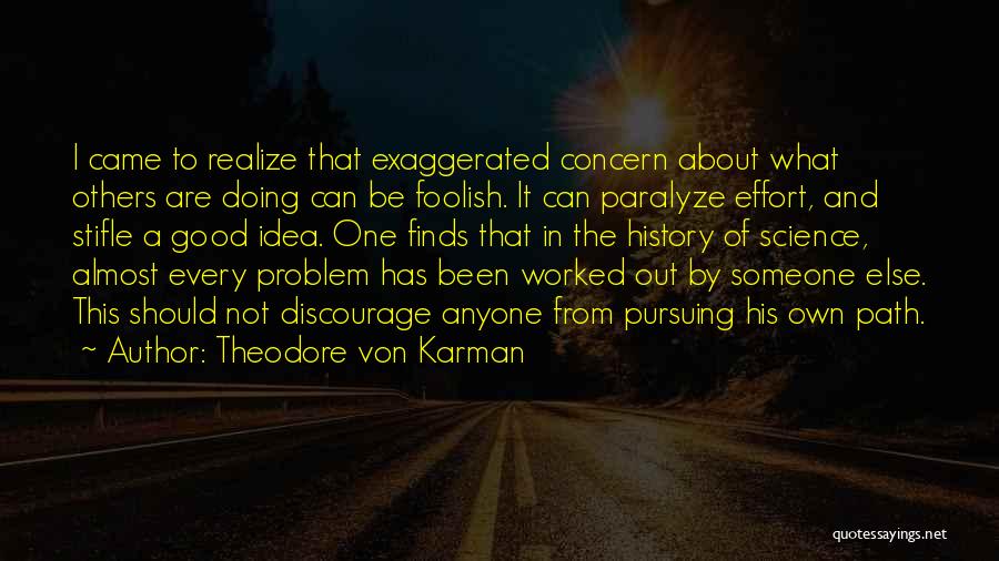 Theodore Von Karman Quotes: I Came To Realize That Exaggerated Concern About What Others Are Doing Can Be Foolish. It Can Paralyze Effort, And