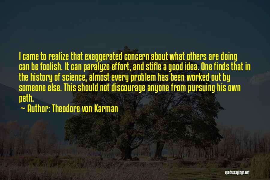 Theodore Von Karman Quotes: I Came To Realize That Exaggerated Concern About What Others Are Doing Can Be Foolish. It Can Paralyze Effort, And