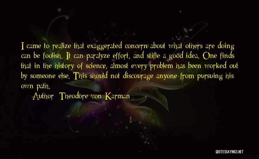 Theodore Von Karman Quotes: I Came To Realize That Exaggerated Concern About What Others Are Doing Can Be Foolish. It Can Paralyze Effort, And