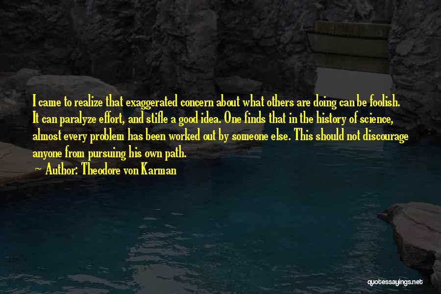 Theodore Von Karman Quotes: I Came To Realize That Exaggerated Concern About What Others Are Doing Can Be Foolish. It Can Paralyze Effort, And