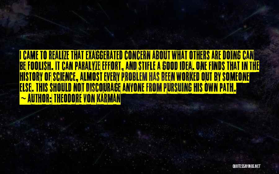 Theodore Von Karman Quotes: I Came To Realize That Exaggerated Concern About What Others Are Doing Can Be Foolish. It Can Paralyze Effort, And