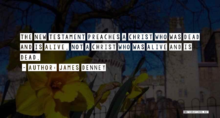 James Denney Quotes: The New Testament Preaches A Christ Who Was Dead And Is Alive, Not A Christ Who Was Alive And Is