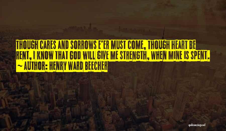 Henry Ward Beecher Quotes: Though Cares And Sorrows E'er Must Come, Though Heart Be Rent, I Know That God Will Give Me Strength, When