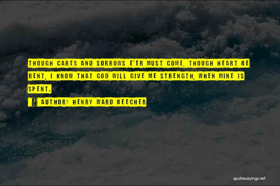 Henry Ward Beecher Quotes: Though Cares And Sorrows E'er Must Come, Though Heart Be Rent, I Know That God Will Give Me Strength, When