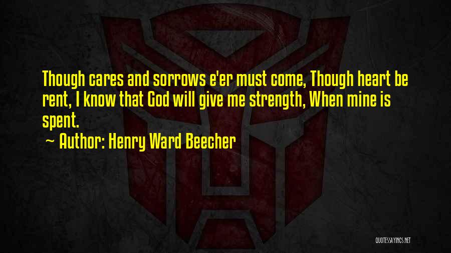 Henry Ward Beecher Quotes: Though Cares And Sorrows E'er Must Come, Though Heart Be Rent, I Know That God Will Give Me Strength, When