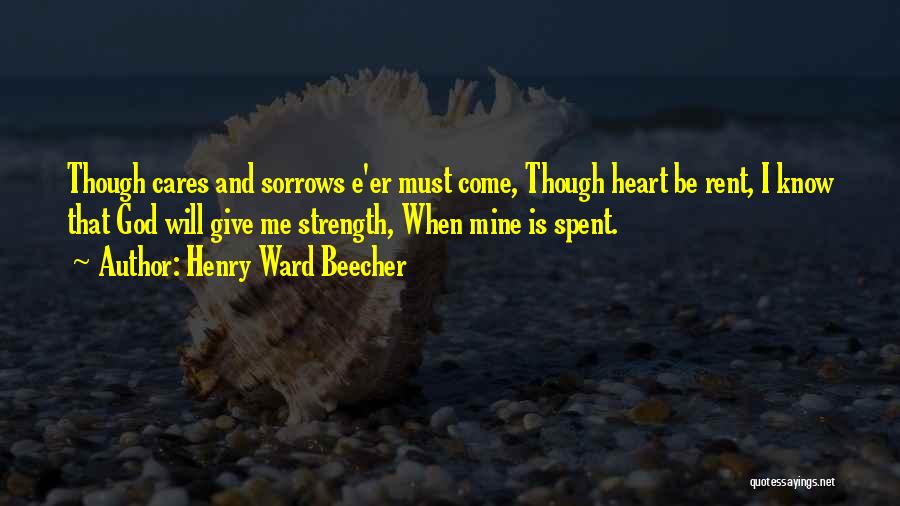 Henry Ward Beecher Quotes: Though Cares And Sorrows E'er Must Come, Though Heart Be Rent, I Know That God Will Give Me Strength, When