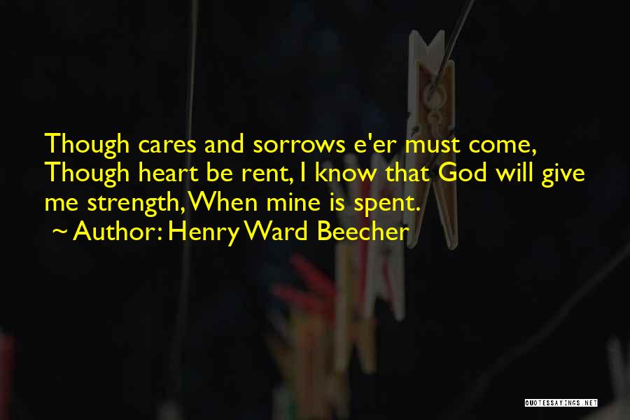 Henry Ward Beecher Quotes: Though Cares And Sorrows E'er Must Come, Though Heart Be Rent, I Know That God Will Give Me Strength, When