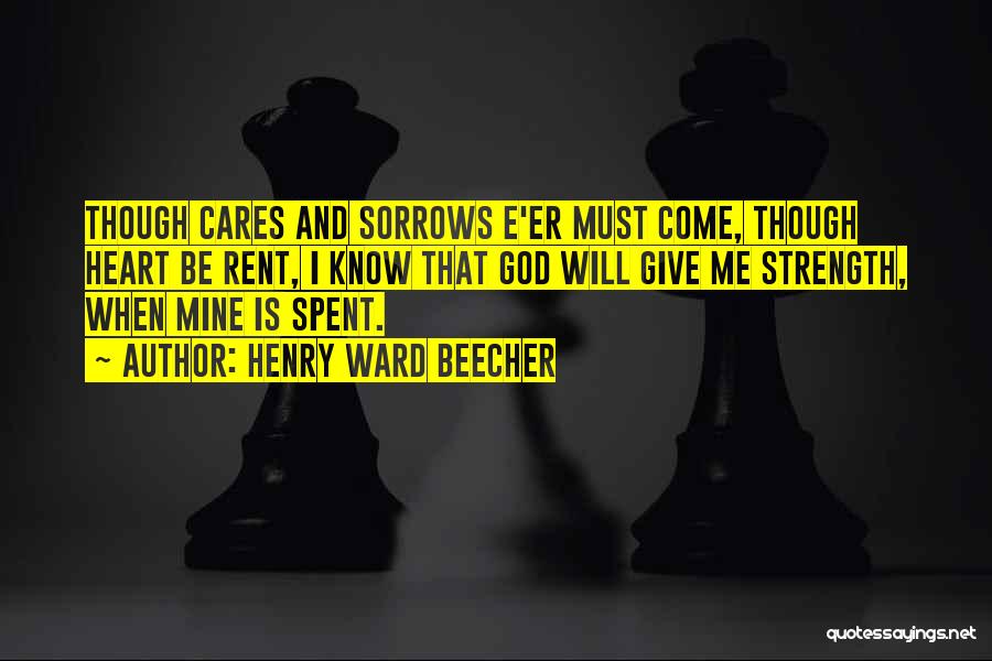 Henry Ward Beecher Quotes: Though Cares And Sorrows E'er Must Come, Though Heart Be Rent, I Know That God Will Give Me Strength, When