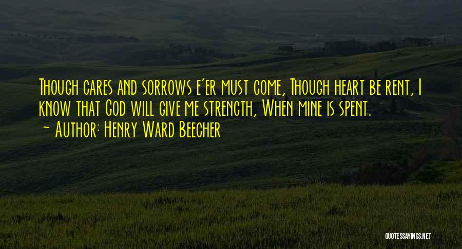 Henry Ward Beecher Quotes: Though Cares And Sorrows E'er Must Come, Though Heart Be Rent, I Know That God Will Give Me Strength, When