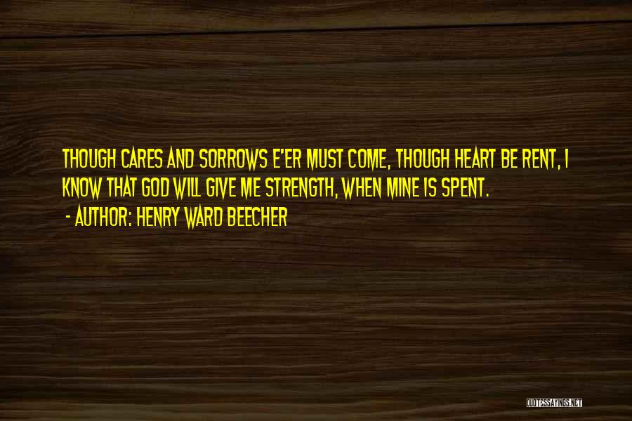 Henry Ward Beecher Quotes: Though Cares And Sorrows E'er Must Come, Though Heart Be Rent, I Know That God Will Give Me Strength, When