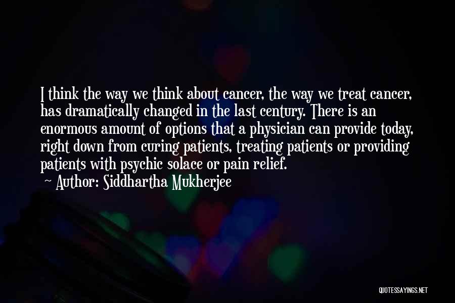 Siddhartha Mukherjee Quotes: I Think The Way We Think About Cancer, The Way We Treat Cancer, Has Dramatically Changed In The Last Century.