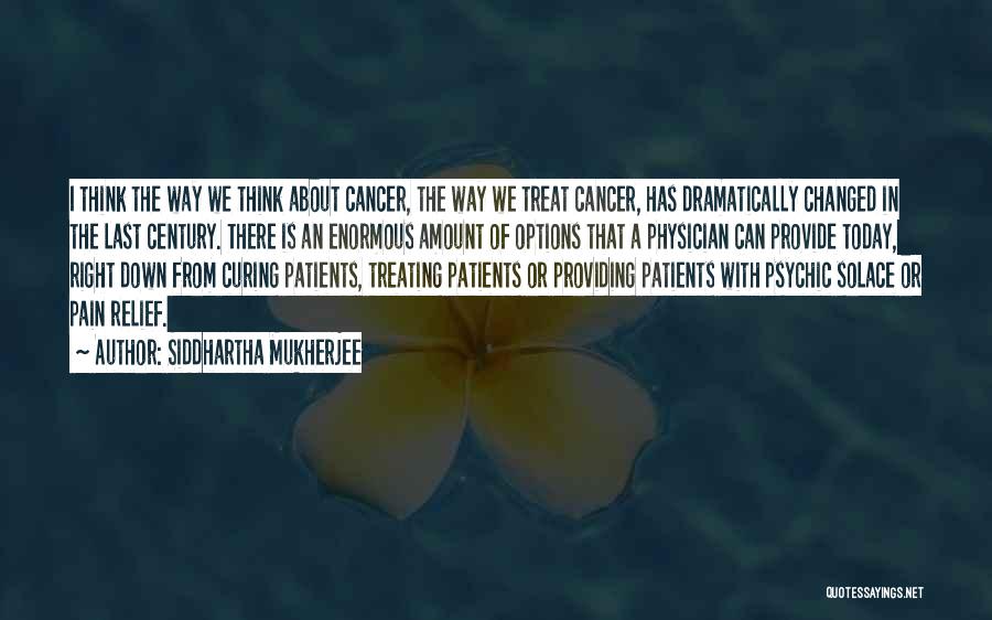 Siddhartha Mukherjee Quotes: I Think The Way We Think About Cancer, The Way We Treat Cancer, Has Dramatically Changed In The Last Century.