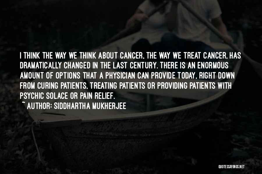 Siddhartha Mukherjee Quotes: I Think The Way We Think About Cancer, The Way We Treat Cancer, Has Dramatically Changed In The Last Century.