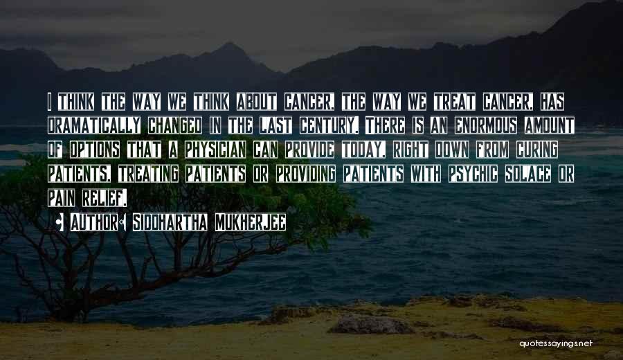 Siddhartha Mukherjee Quotes: I Think The Way We Think About Cancer, The Way We Treat Cancer, Has Dramatically Changed In The Last Century.