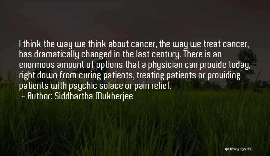 Siddhartha Mukherjee Quotes: I Think The Way We Think About Cancer, The Way We Treat Cancer, Has Dramatically Changed In The Last Century.