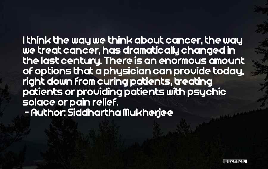 Siddhartha Mukherjee Quotes: I Think The Way We Think About Cancer, The Way We Treat Cancer, Has Dramatically Changed In The Last Century.