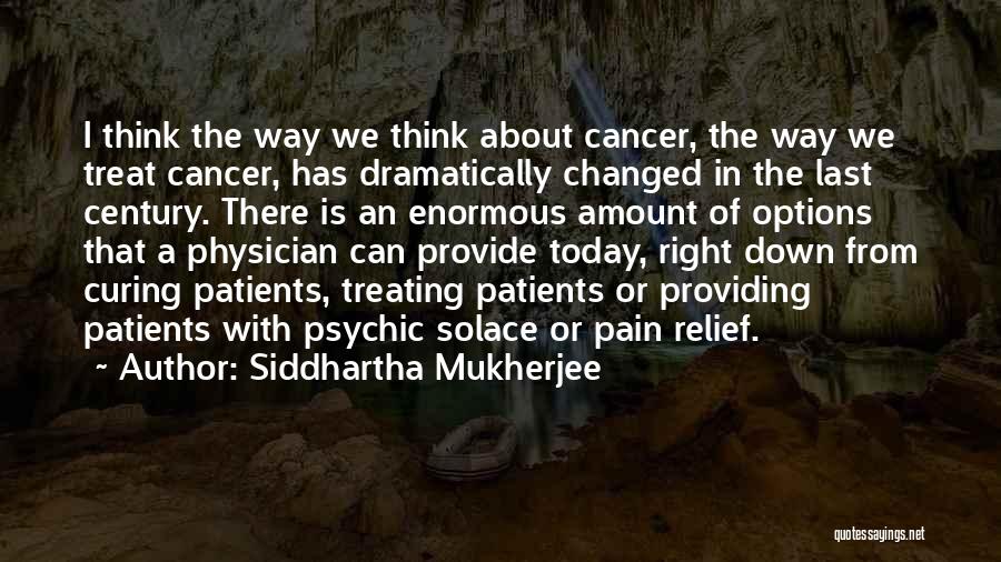 Siddhartha Mukherjee Quotes: I Think The Way We Think About Cancer, The Way We Treat Cancer, Has Dramatically Changed In The Last Century.