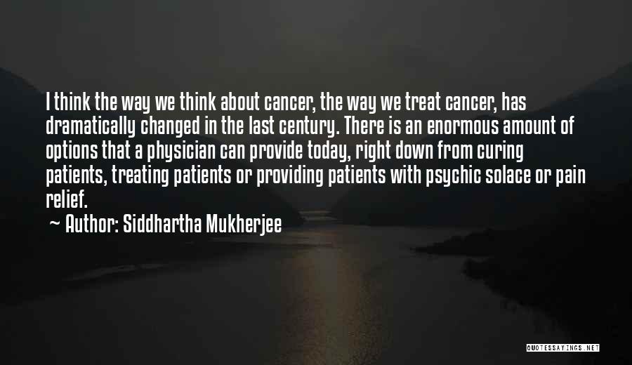 Siddhartha Mukherjee Quotes: I Think The Way We Think About Cancer, The Way We Treat Cancer, Has Dramatically Changed In The Last Century.