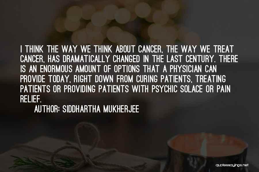 Siddhartha Mukherjee Quotes: I Think The Way We Think About Cancer, The Way We Treat Cancer, Has Dramatically Changed In The Last Century.