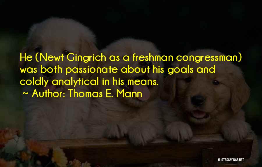 Thomas E. Mann Quotes: He (newt Gingrich As A Freshman Congressman) Was Both Passionate About His Goals And Coldly Analytical In His Means.