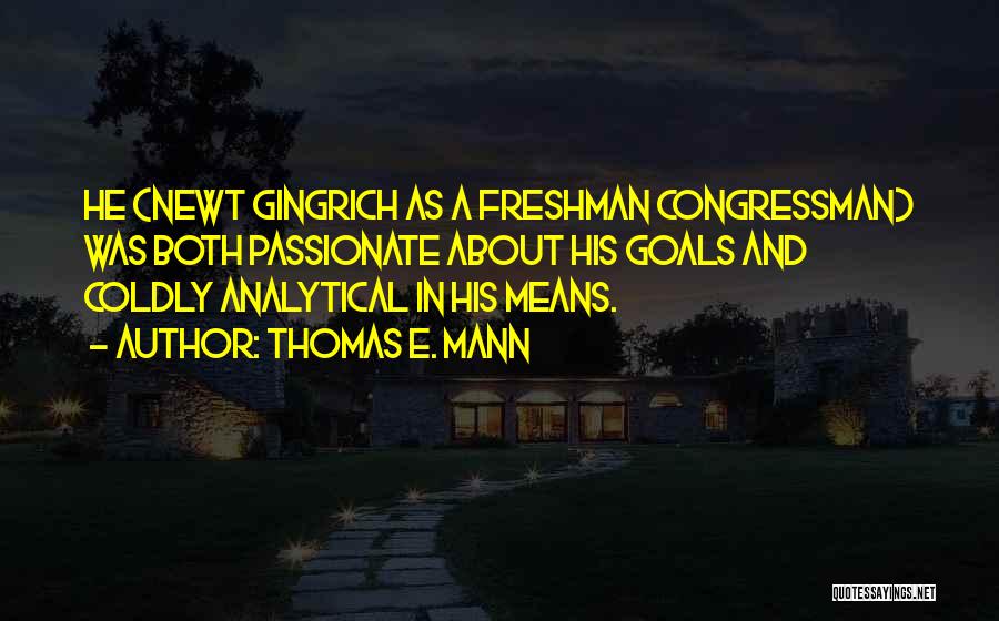 Thomas E. Mann Quotes: He (newt Gingrich As A Freshman Congressman) Was Both Passionate About His Goals And Coldly Analytical In His Means.