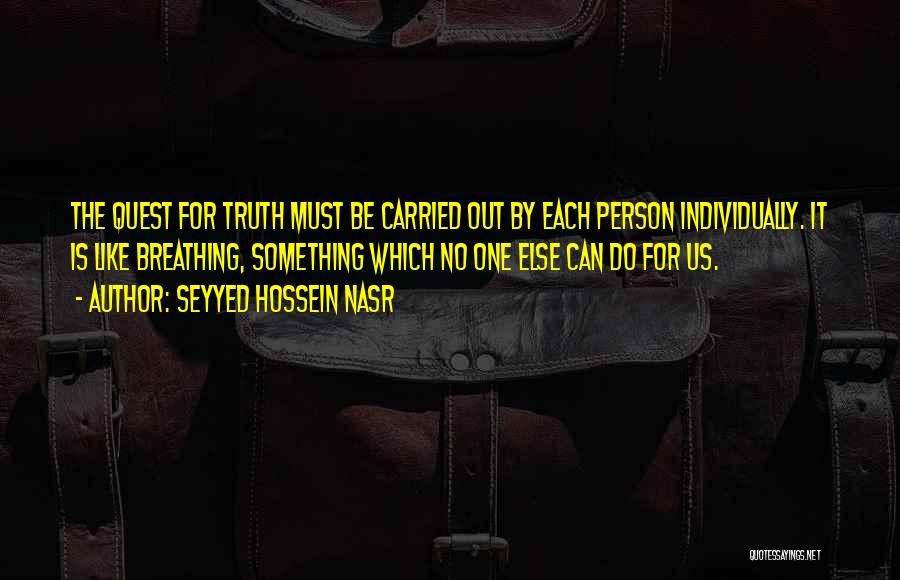 Seyyed Hossein Nasr Quotes: The Quest For Truth Must Be Carried Out By Each Person Individually. It Is Like Breathing, Something Which No One