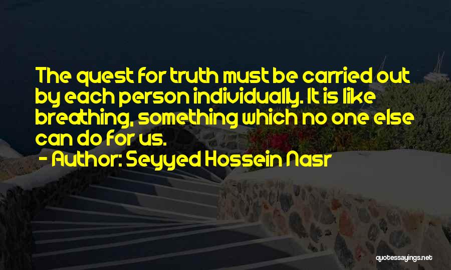 Seyyed Hossein Nasr Quotes: The Quest For Truth Must Be Carried Out By Each Person Individually. It Is Like Breathing, Something Which No One