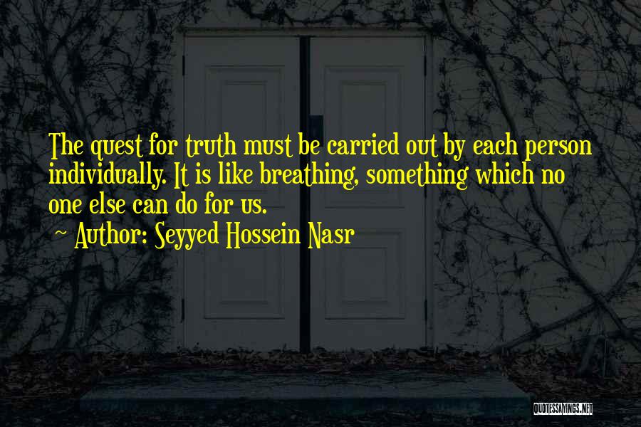 Seyyed Hossein Nasr Quotes: The Quest For Truth Must Be Carried Out By Each Person Individually. It Is Like Breathing, Something Which No One