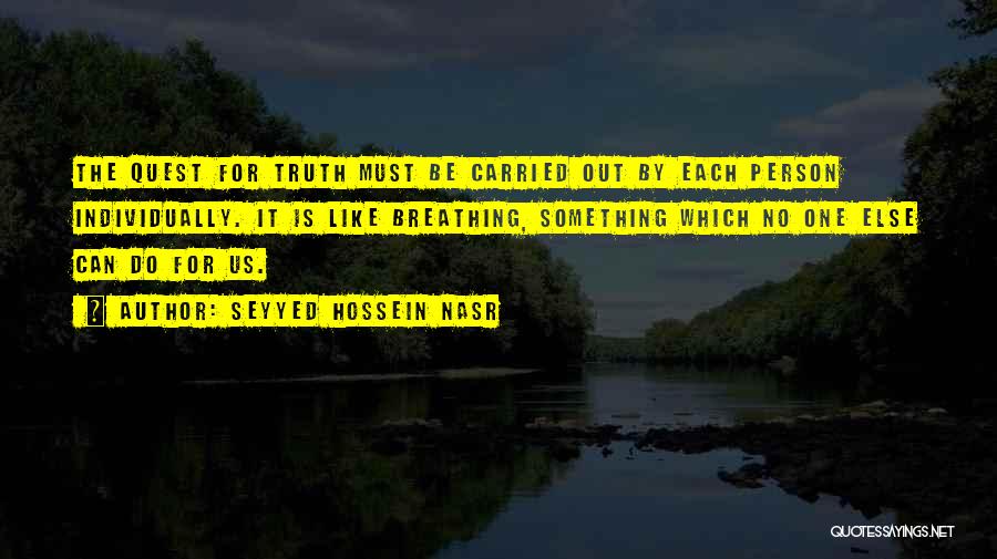 Seyyed Hossein Nasr Quotes: The Quest For Truth Must Be Carried Out By Each Person Individually. It Is Like Breathing, Something Which No One