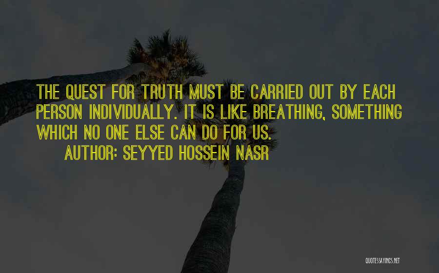 Seyyed Hossein Nasr Quotes: The Quest For Truth Must Be Carried Out By Each Person Individually. It Is Like Breathing, Something Which No One