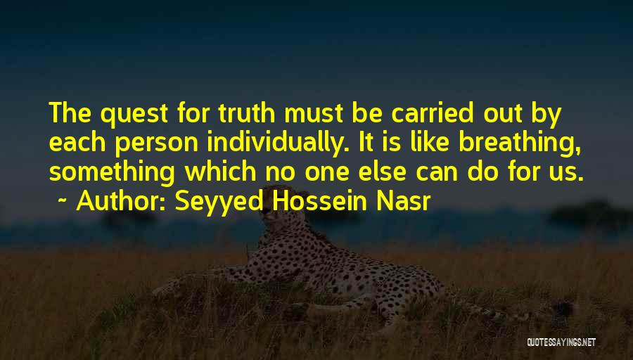 Seyyed Hossein Nasr Quotes: The Quest For Truth Must Be Carried Out By Each Person Individually. It Is Like Breathing, Something Which No One
