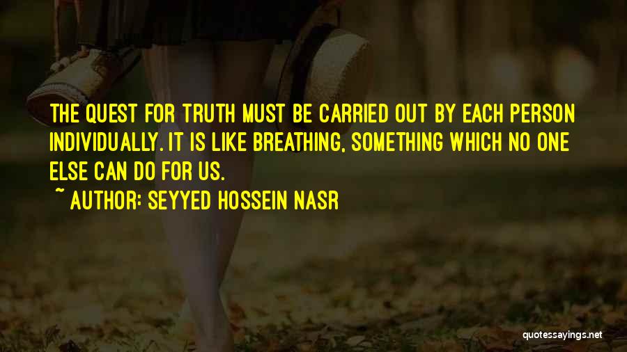 Seyyed Hossein Nasr Quotes: The Quest For Truth Must Be Carried Out By Each Person Individually. It Is Like Breathing, Something Which No One